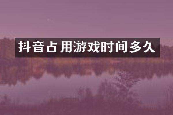 抖音占用游戏时间多久