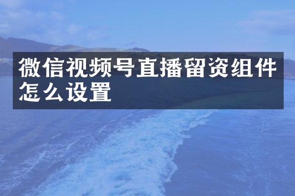 微信视频号直播留资组件怎么设置
