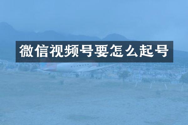 微信视频号要怎么起号
