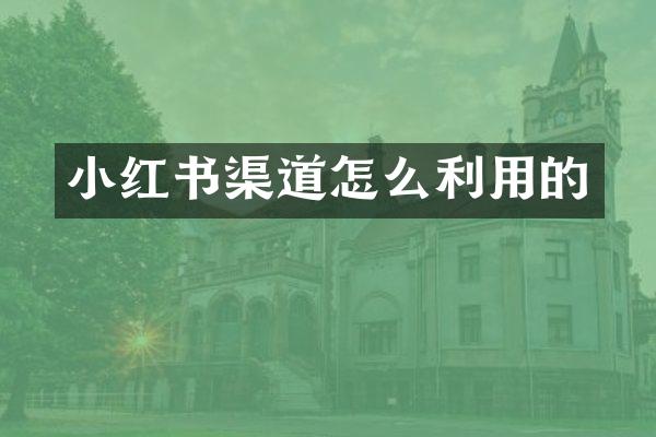 小红书渠道怎么利用的