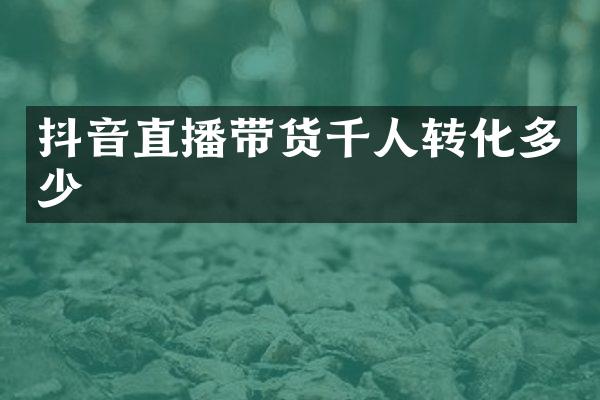 抖音直播带货千人转化多少