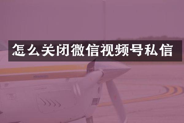 怎么关闭微信视频号私信
