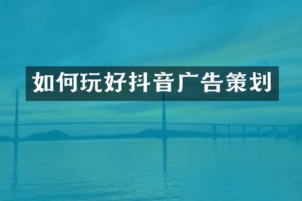 如何玩好抖音广告策划