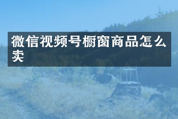 微信视频号橱窗商品怎么卖