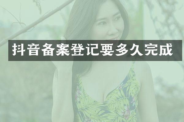 抖音备案登记要多久完成