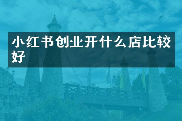 小红书创业开什么店比较好