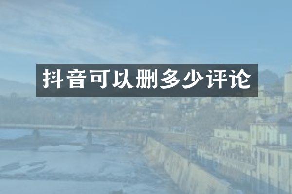 抖音可以删多少评论