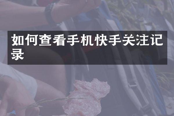 如何查看手机快手关注记录