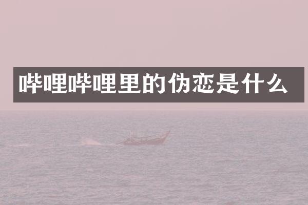 哔哩哔哩里的伪恋是什么