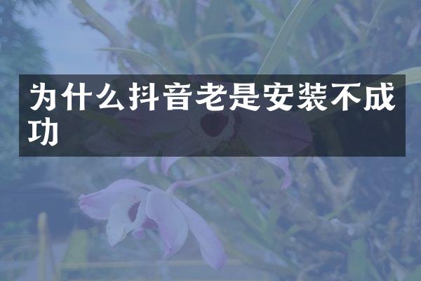 为什么抖音老是安装不成功