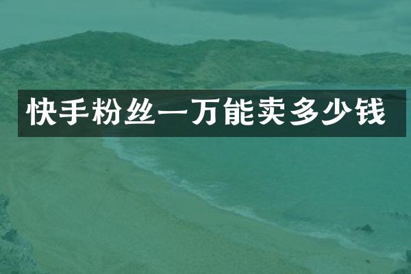 快手粉丝一万能卖多少钱