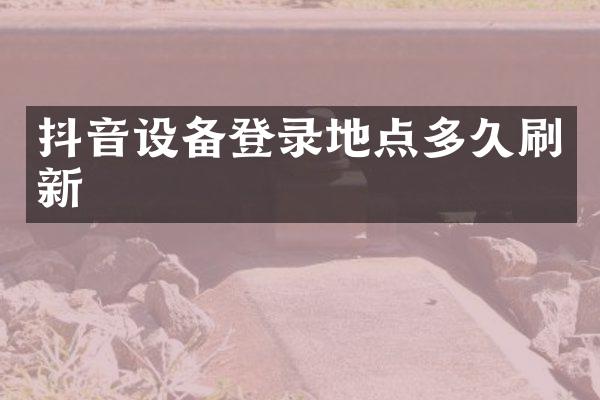 抖音设备登录地点多久刷新