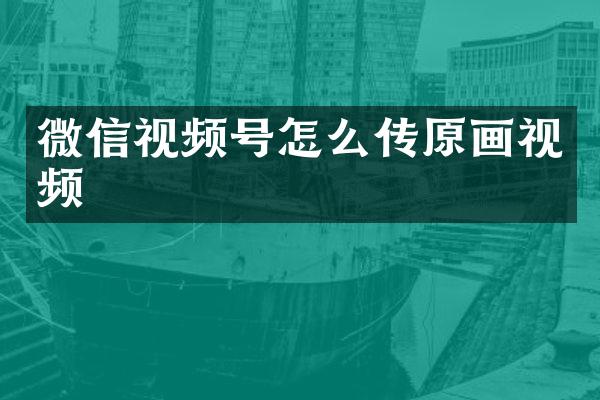 微信视频号怎么传原画视频