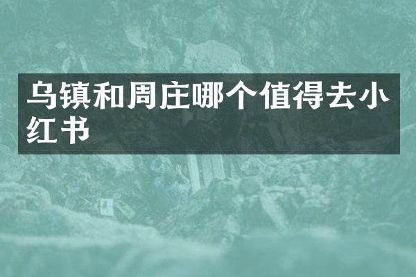 乌镇和周庄哪个值得去小红书