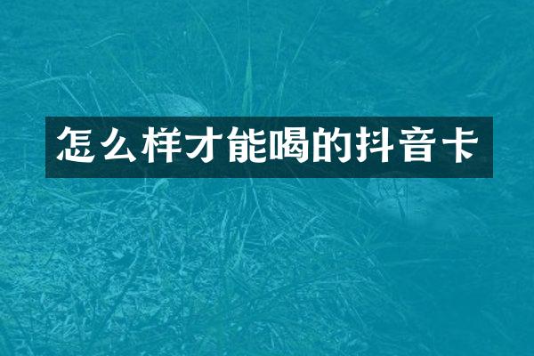 怎么样才能喝的抖音卡