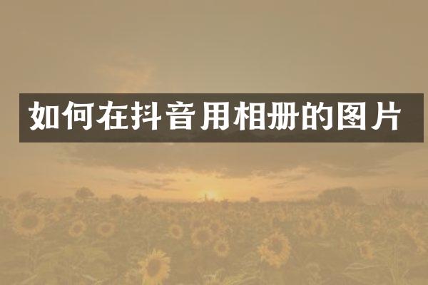 如何在抖音用相册的图片