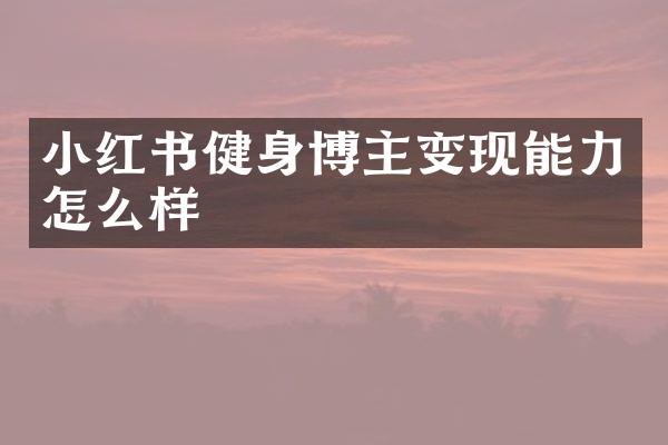 小红书健身博主变现能力怎么样