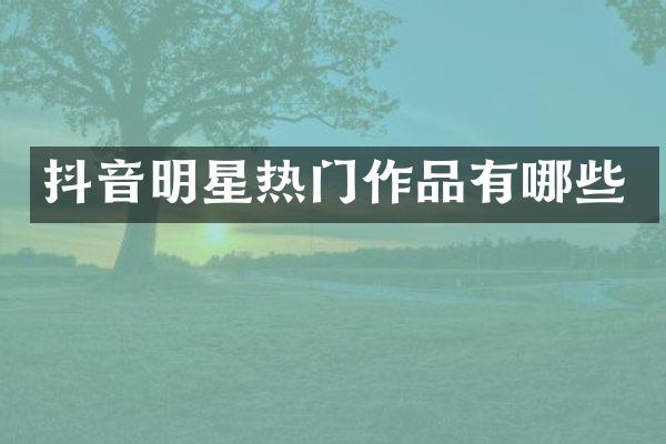 抖音明星热门作品有哪些