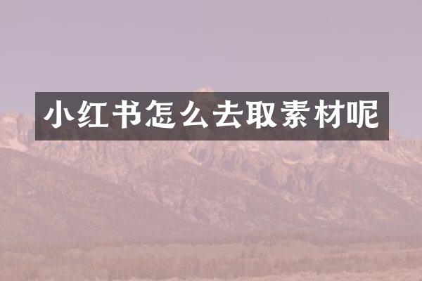 小红书怎么去取素材呢