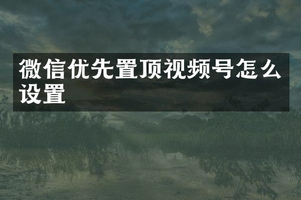 微信优先置顶视频号怎么设置
