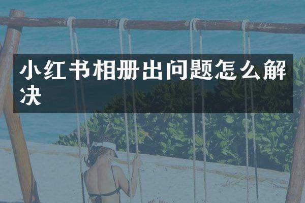 小红书相册出问题怎么解决