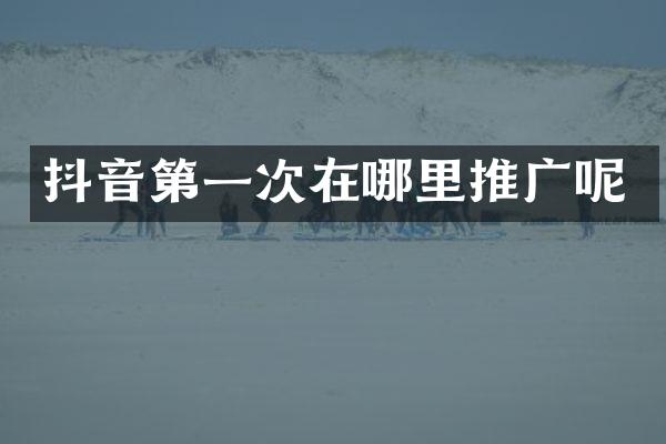抖音第一次在哪里推广呢