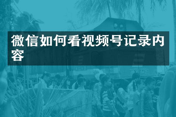 微信如何看视频号记录内容