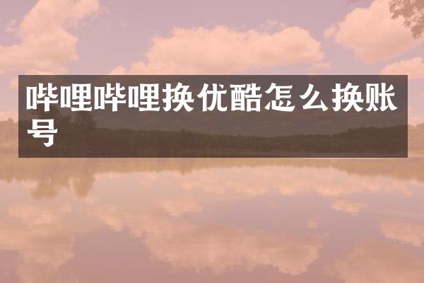 哔哩哔哩换优酷怎么换账号