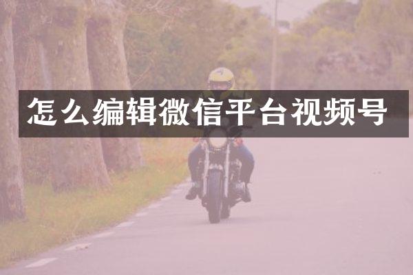 怎么编辑微信平台视频号