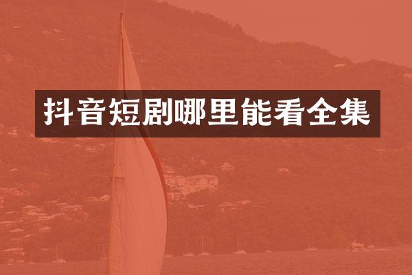 抖音短剧哪里能看全集