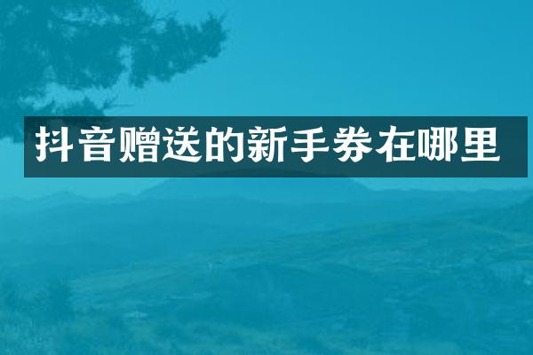 抖音赠送的新手券在哪里