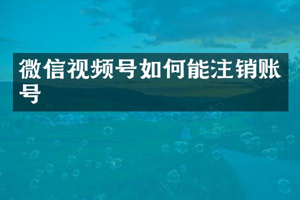 微信视频号如何能注销账号