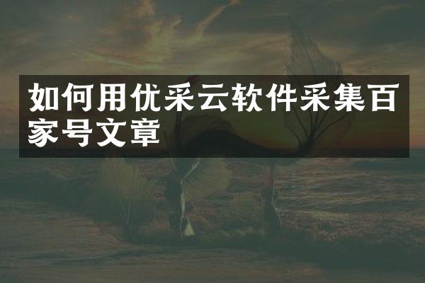 如何用优采云软件采集百家号文章