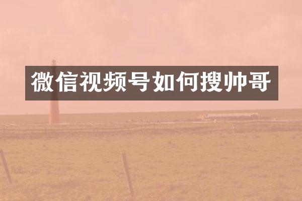微信视频号如何搜帅哥