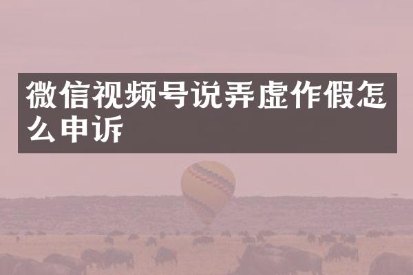微信视频号说弄虚作假怎么申诉