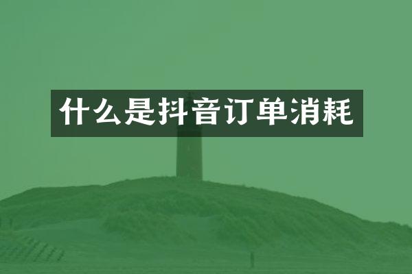 什么是抖音订单消耗