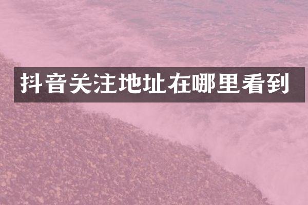 抖音关注地址在哪里看到