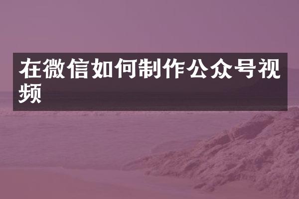 在微信如何制作公众号视频