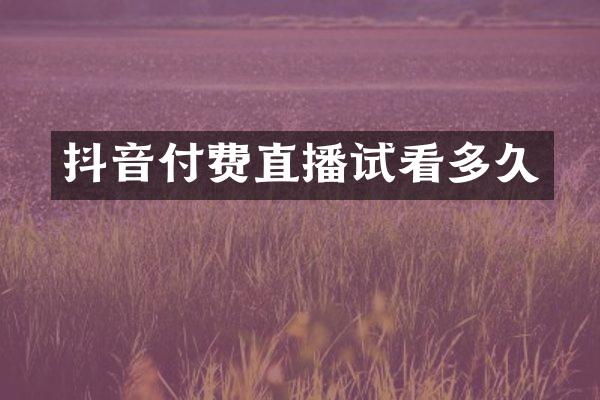 抖音付费直播试看多久