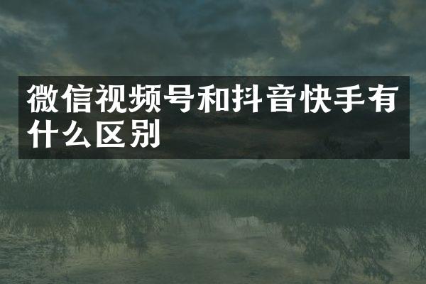 微信视频号和抖音快手有什么区别