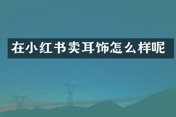 在小红书卖耳饰怎么样呢