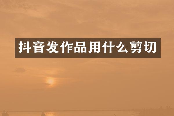 抖音发作品用什么剪切
