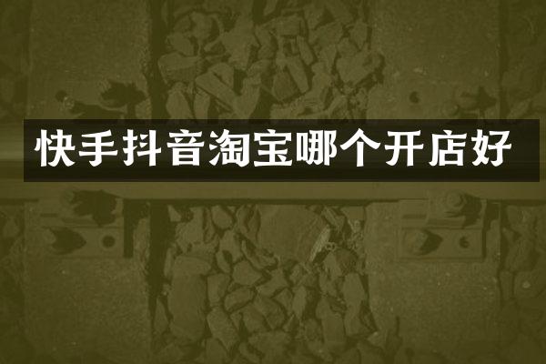 快手抖音淘宝哪个开店好