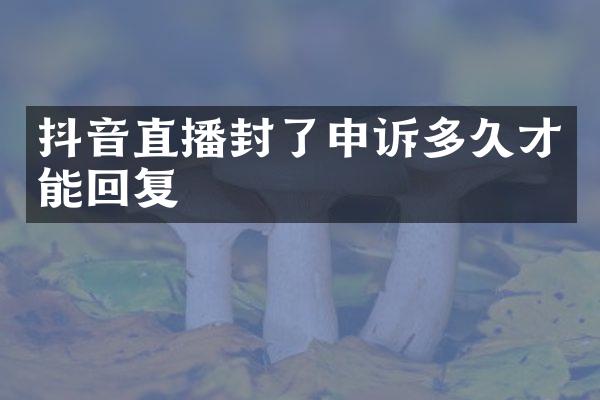 抖音直播封了申诉多久才能回复