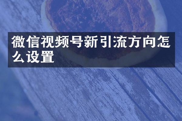 微信视频号新引流方向怎么设置