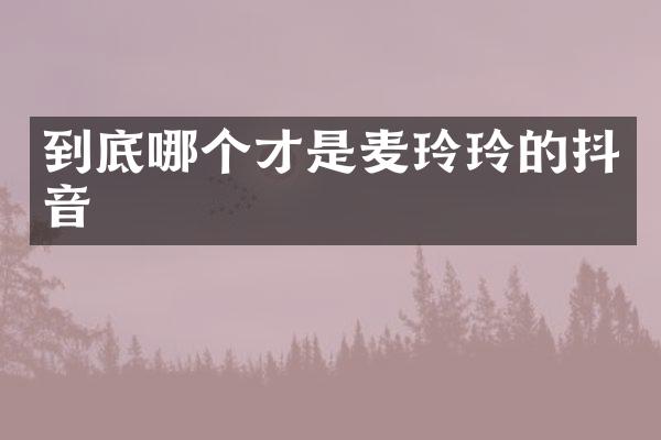 到底哪个才是麦玲玲的抖音