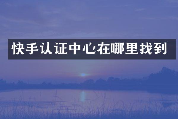 快手认证中心在哪里找到