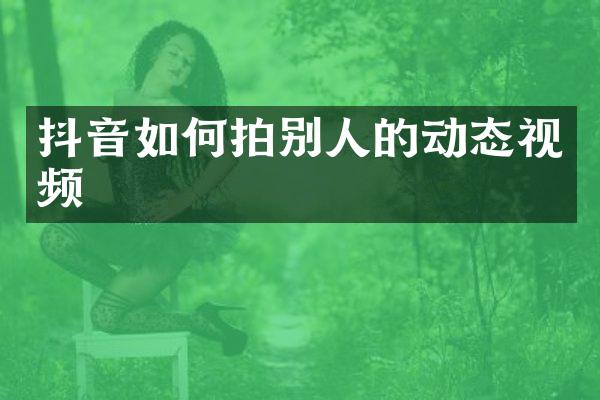 抖音如何拍别人的动态视频