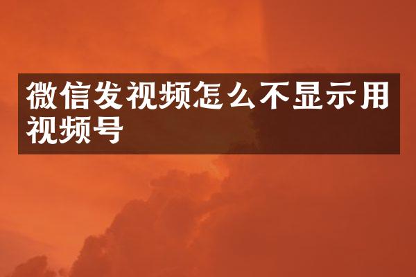 微信发视频怎么不显示用视频号