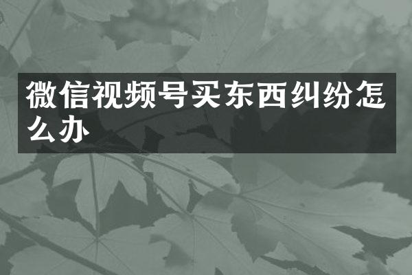 微信视频号买东西纠纷怎么办